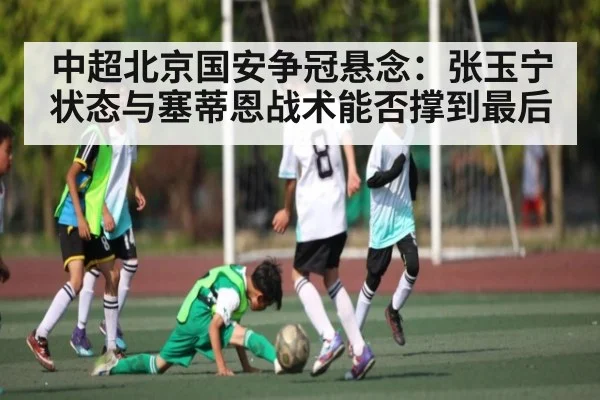 中超北京国安争冠悬念：张玉宁状态与塞蒂恩战术能否撑到最后