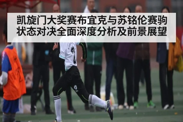 凯旋门大奖赛布宜克与苏铭伦赛驹状态对决全面深度分析及前景展望