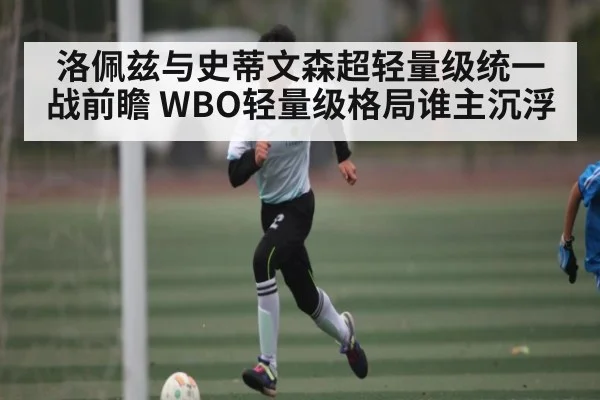 洛佩兹与史蒂文森超轻量级统一战前瞻 WBO轻量级格局谁主沉浮