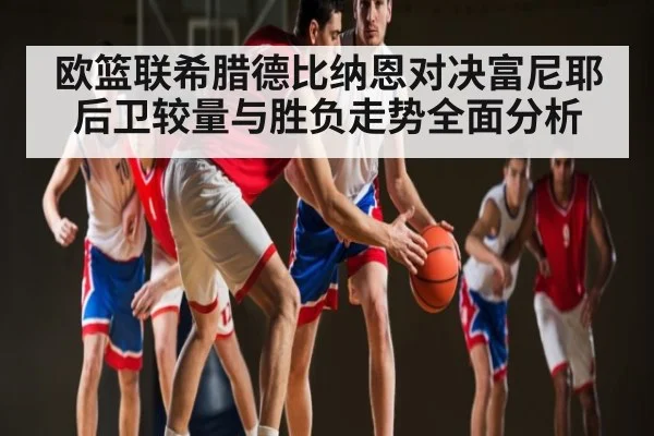 欧篮联希腊德比纳恩对决富尼耶后卫较量与胜负走势全面分析