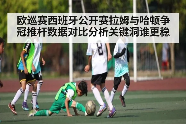 欧巡赛西班牙公开赛拉姆与哈顿争冠推杆数据对比分析关键洞谁更稳